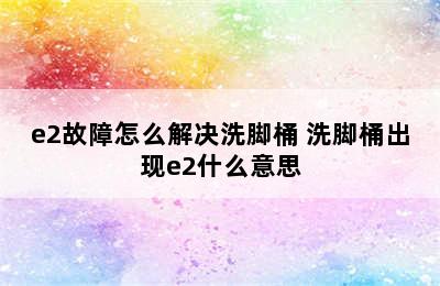 e2故障怎么解决洗脚桶 洗脚桶出现e2什么意思